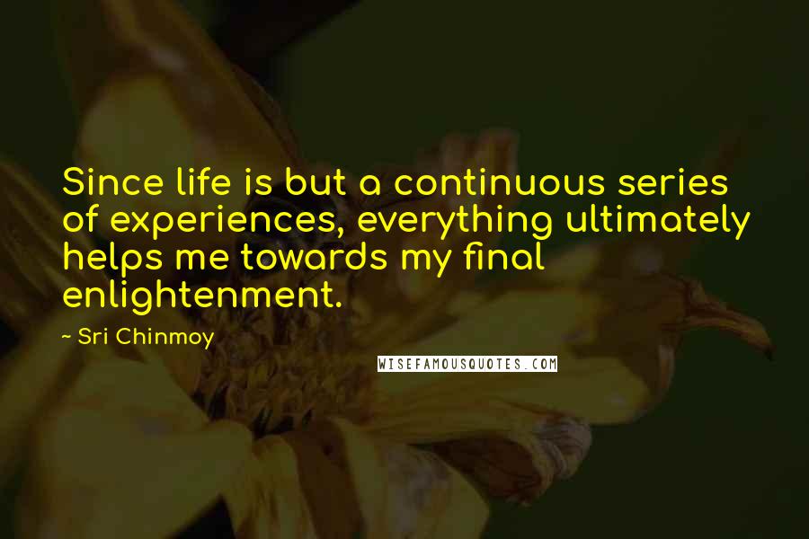 Sri Chinmoy Quotes: Since life is but a continuous series of experiences, everything ultimately helps me towards my final enlightenment.