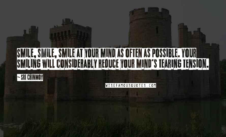 Sri Chinmoy Quotes: Smile, smile, smile at your mind as often as possible. Your smiling will considerably reduce your mind's tearing tension.