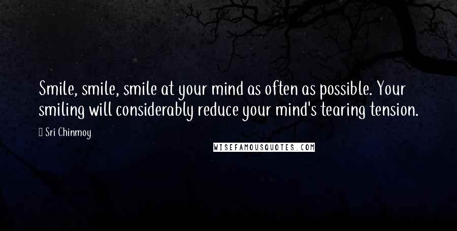 Sri Chinmoy Quotes: Smile, smile, smile at your mind as often as possible. Your smiling will considerably reduce your mind's tearing tension.