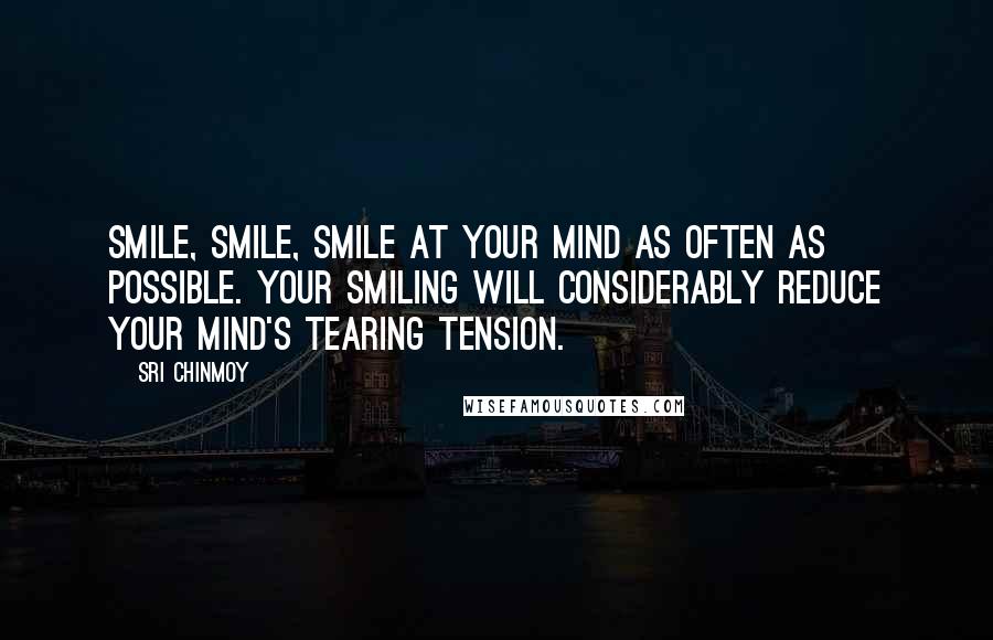 Sri Chinmoy Quotes: Smile, smile, smile at your mind as often as possible. Your smiling will considerably reduce your mind's tearing tension.