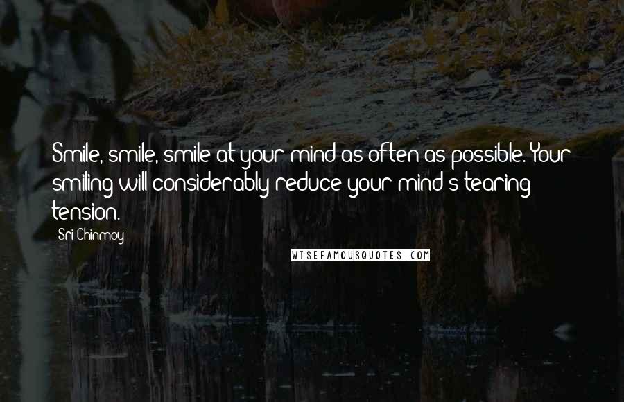 Sri Chinmoy Quotes: Smile, smile, smile at your mind as often as possible. Your smiling will considerably reduce your mind's tearing tension.