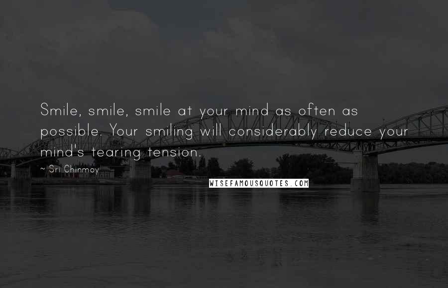 Sri Chinmoy Quotes: Smile, smile, smile at your mind as often as possible. Your smiling will considerably reduce your mind's tearing tension.