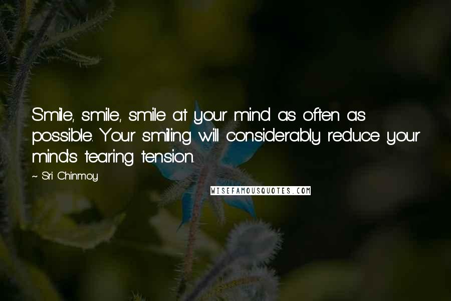 Sri Chinmoy Quotes: Smile, smile, smile at your mind as often as possible. Your smiling will considerably reduce your mind's tearing tension.