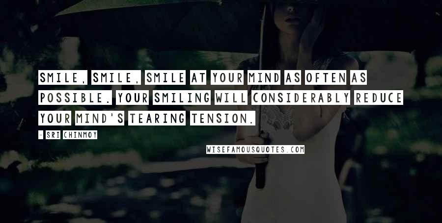 Sri Chinmoy Quotes: Smile, smile, smile at your mind as often as possible. Your smiling will considerably reduce your mind's tearing tension.