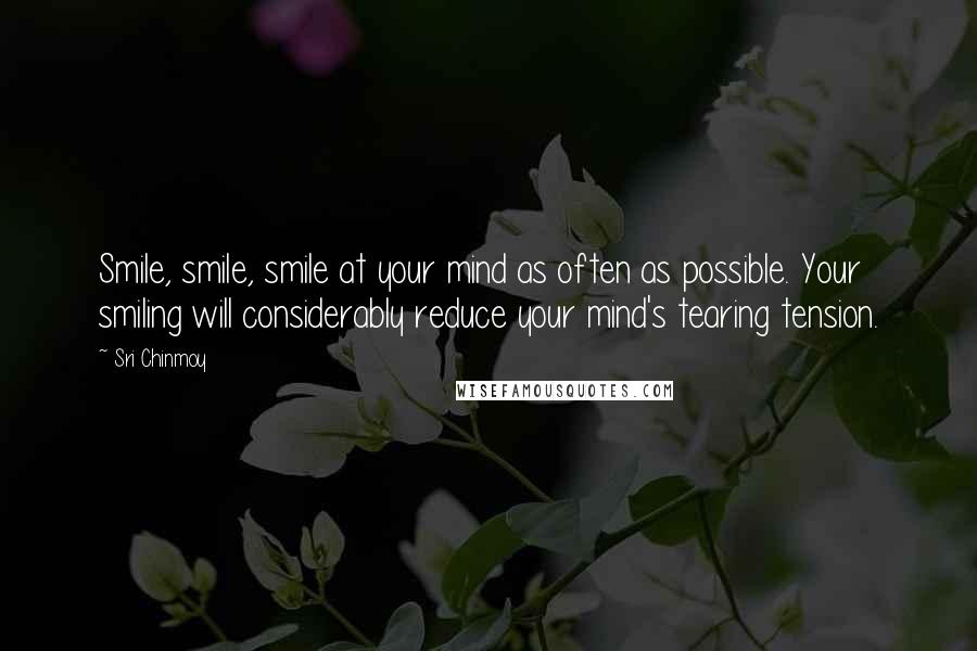 Sri Chinmoy Quotes: Smile, smile, smile at your mind as often as possible. Your smiling will considerably reduce your mind's tearing tension.