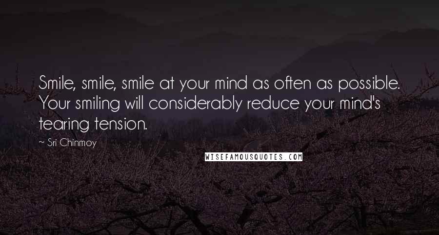 Sri Chinmoy Quotes: Smile, smile, smile at your mind as often as possible. Your smiling will considerably reduce your mind's tearing tension.