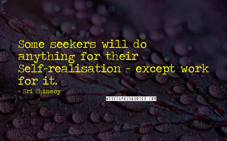 Sri Chinmoy Quotes: Some seekers will do anything for their Self-realisation - except work for it.