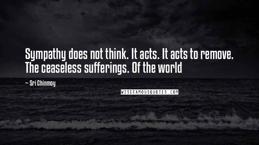 Sri Chinmoy Quotes: Sympathy does not think. It acts. It acts to remove. The ceaseless sufferings. Of the world