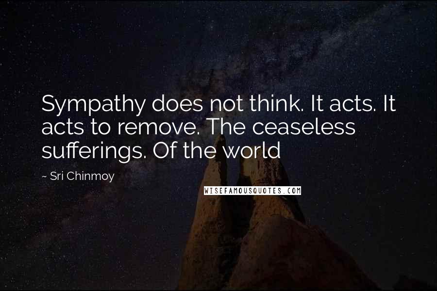 Sri Chinmoy Quotes: Sympathy does not think. It acts. It acts to remove. The ceaseless sufferings. Of the world