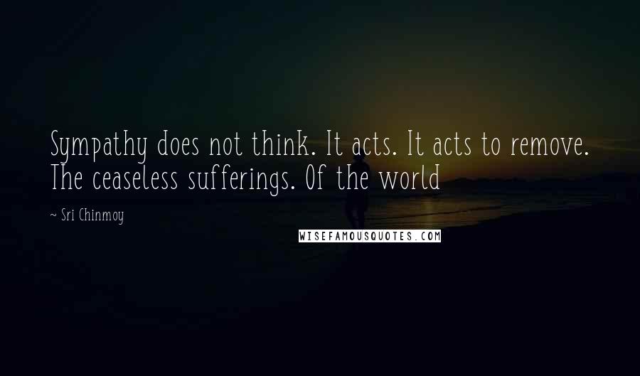 Sri Chinmoy Quotes: Sympathy does not think. It acts. It acts to remove. The ceaseless sufferings. Of the world