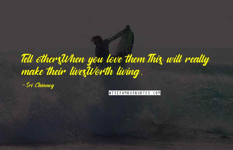 Sri Chinmoy Quotes: Tell othersWhen you love them.This will really make their livesWorth living.