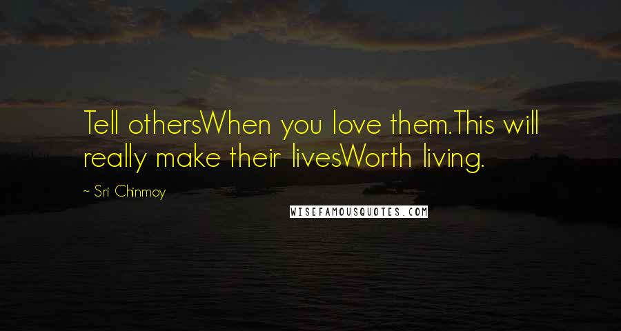 Sri Chinmoy Quotes: Tell othersWhen you love them.This will really make their livesWorth living.