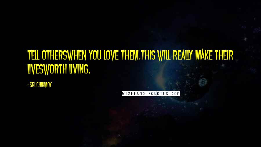 Sri Chinmoy Quotes: Tell othersWhen you love them.This will really make their livesWorth living.