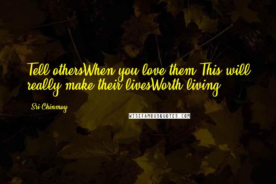 Sri Chinmoy Quotes: Tell othersWhen you love them.This will really make their livesWorth living.