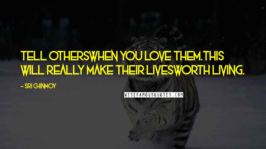 Sri Chinmoy Quotes: Tell othersWhen you love them.This will really make their livesWorth living.