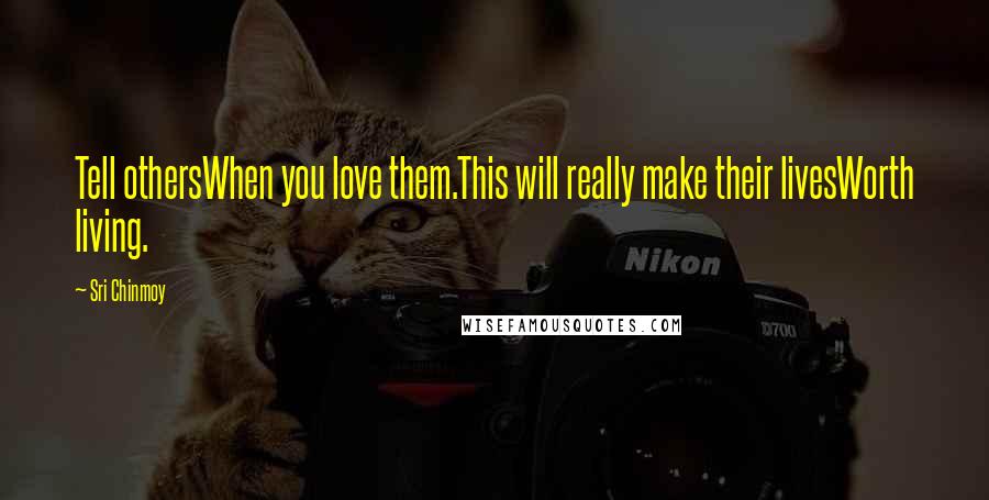 Sri Chinmoy Quotes: Tell othersWhen you love them.This will really make their livesWorth living.