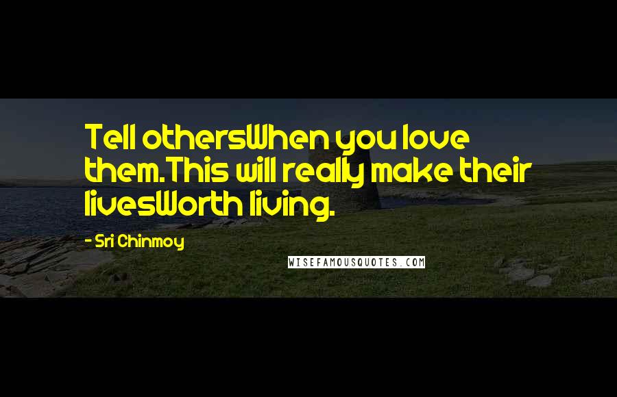 Sri Chinmoy Quotes: Tell othersWhen you love them.This will really make their livesWorth living.