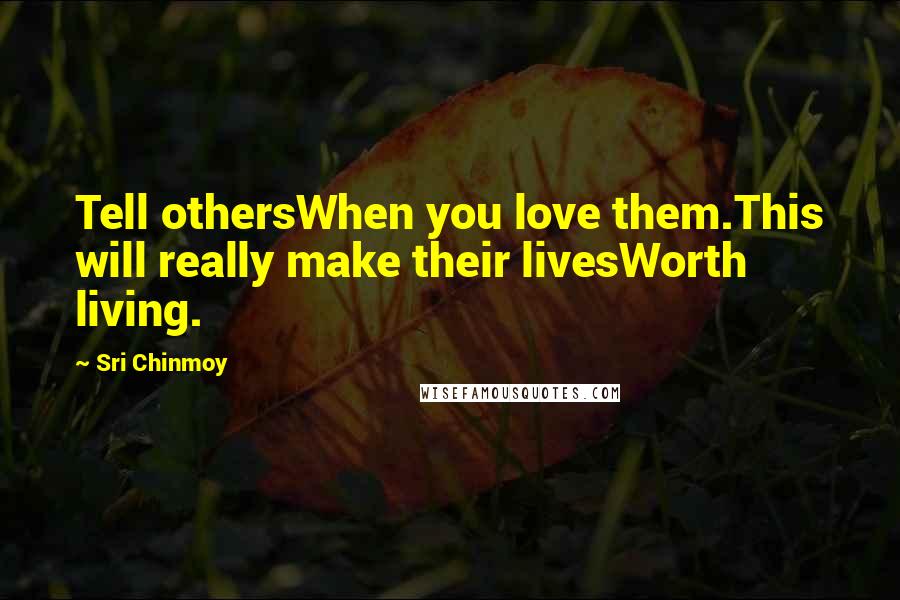 Sri Chinmoy Quotes: Tell othersWhen you love them.This will really make their livesWorth living.