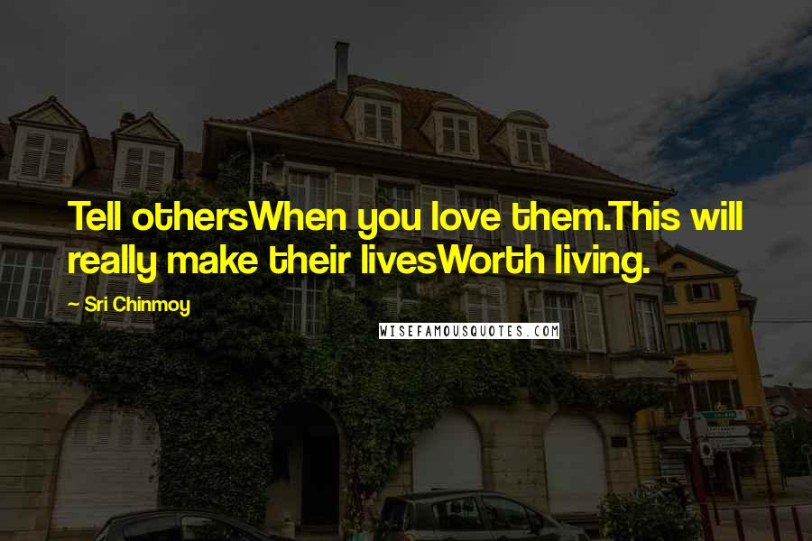 Sri Chinmoy Quotes: Tell othersWhen you love them.This will really make their livesWorth living.