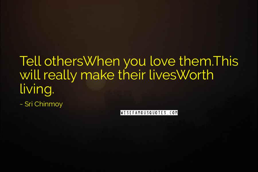 Sri Chinmoy Quotes: Tell othersWhen you love them.This will really make their livesWorth living.