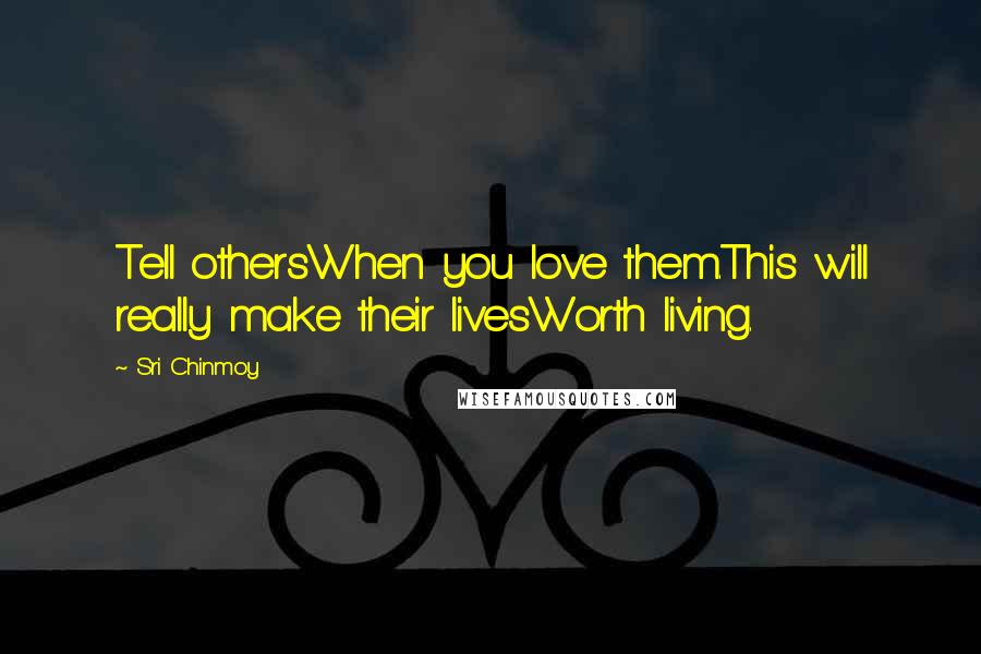 Sri Chinmoy Quotes: Tell othersWhen you love them.This will really make their livesWorth living.