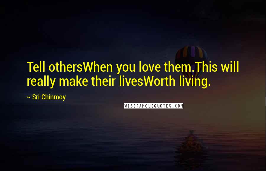 Sri Chinmoy Quotes: Tell othersWhen you love them.This will really make their livesWorth living.