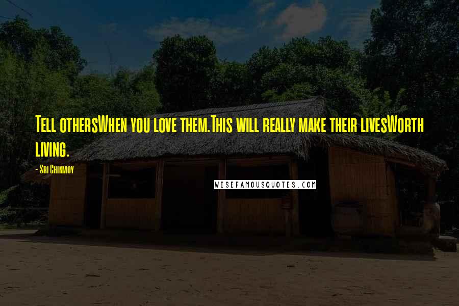 Sri Chinmoy Quotes: Tell othersWhen you love them.This will really make their livesWorth living.