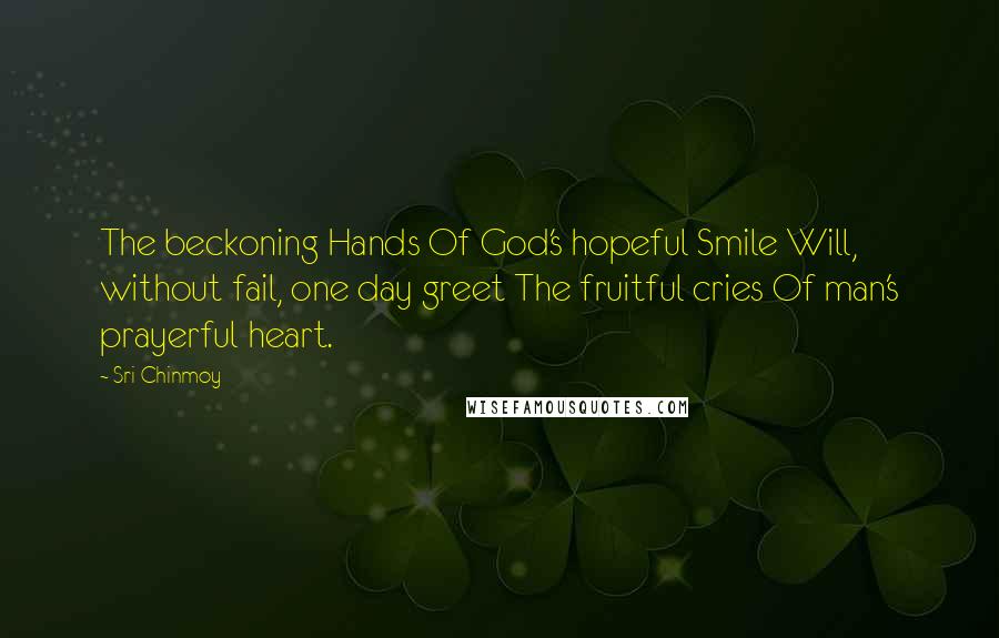 Sri Chinmoy Quotes: The beckoning Hands Of God's hopeful Smile Will, without fail, one day greet The fruitful cries Of man's prayerful heart.