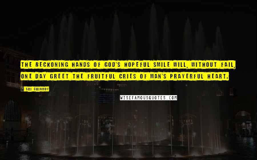 Sri Chinmoy Quotes: The beckoning Hands Of God's hopeful Smile Will, without fail, one day greet The fruitful cries Of man's prayerful heart.