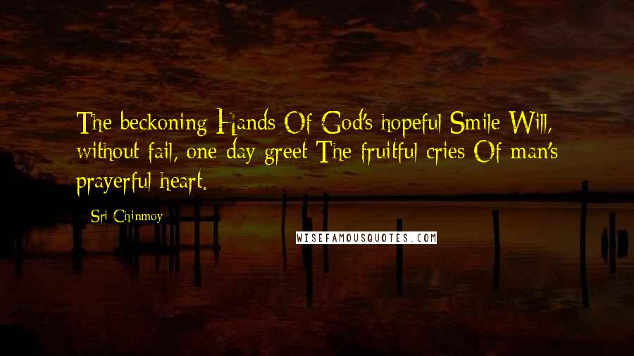 Sri Chinmoy Quotes: The beckoning Hands Of God's hopeful Smile Will, without fail, one day greet The fruitful cries Of man's prayerful heart.