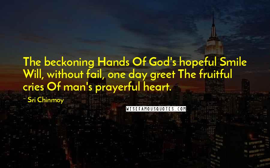 Sri Chinmoy Quotes: The beckoning Hands Of God's hopeful Smile Will, without fail, one day greet The fruitful cries Of man's prayerful heart.