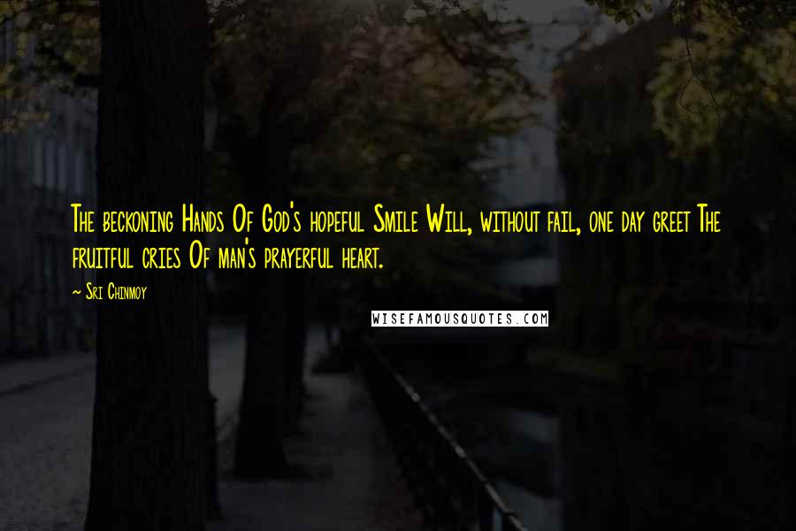 Sri Chinmoy Quotes: The beckoning Hands Of God's hopeful Smile Will, without fail, one day greet The fruitful cries Of man's prayerful heart.