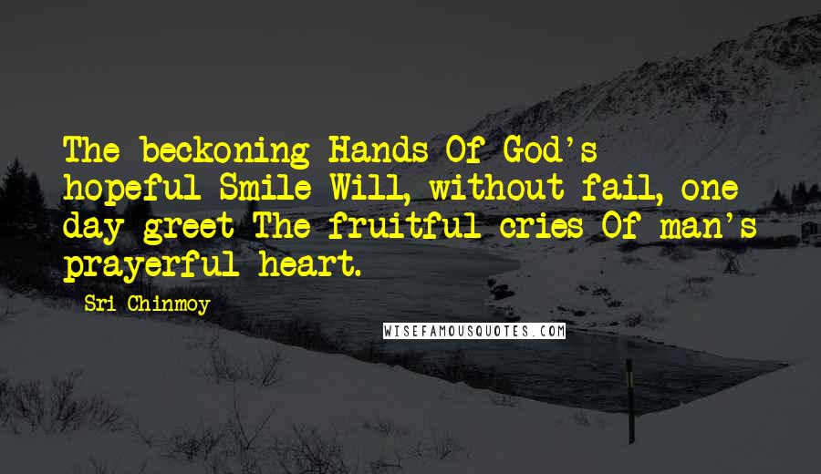 Sri Chinmoy Quotes: The beckoning Hands Of God's hopeful Smile Will, without fail, one day greet The fruitful cries Of man's prayerful heart.