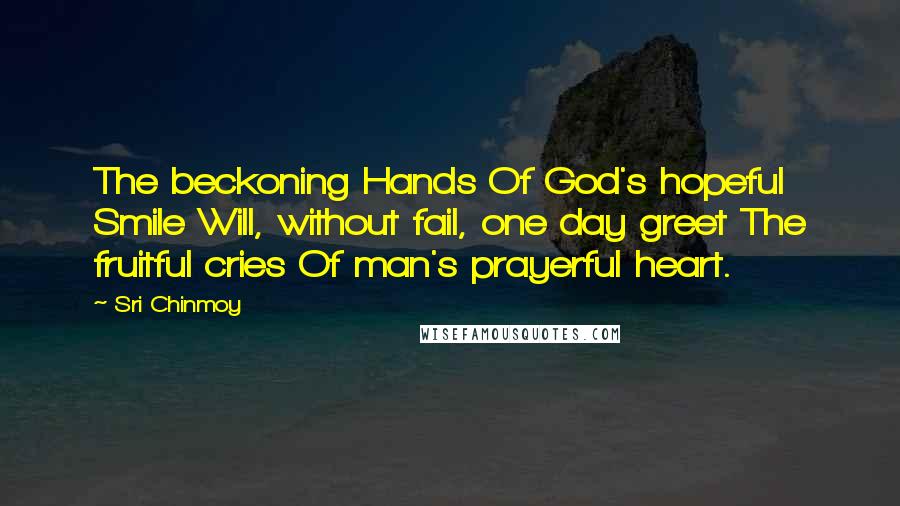 Sri Chinmoy Quotes: The beckoning Hands Of God's hopeful Smile Will, without fail, one day greet The fruitful cries Of man's prayerful heart.