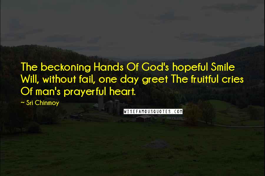 Sri Chinmoy Quotes: The beckoning Hands Of God's hopeful Smile Will, without fail, one day greet The fruitful cries Of man's prayerful heart.