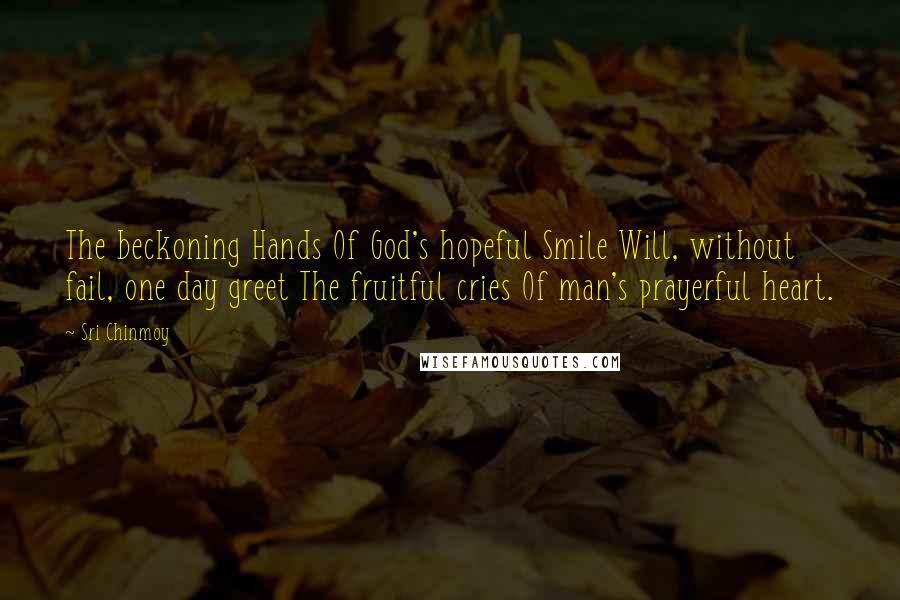 Sri Chinmoy Quotes: The beckoning Hands Of God's hopeful Smile Will, without fail, one day greet The fruitful cries Of man's prayerful heart.