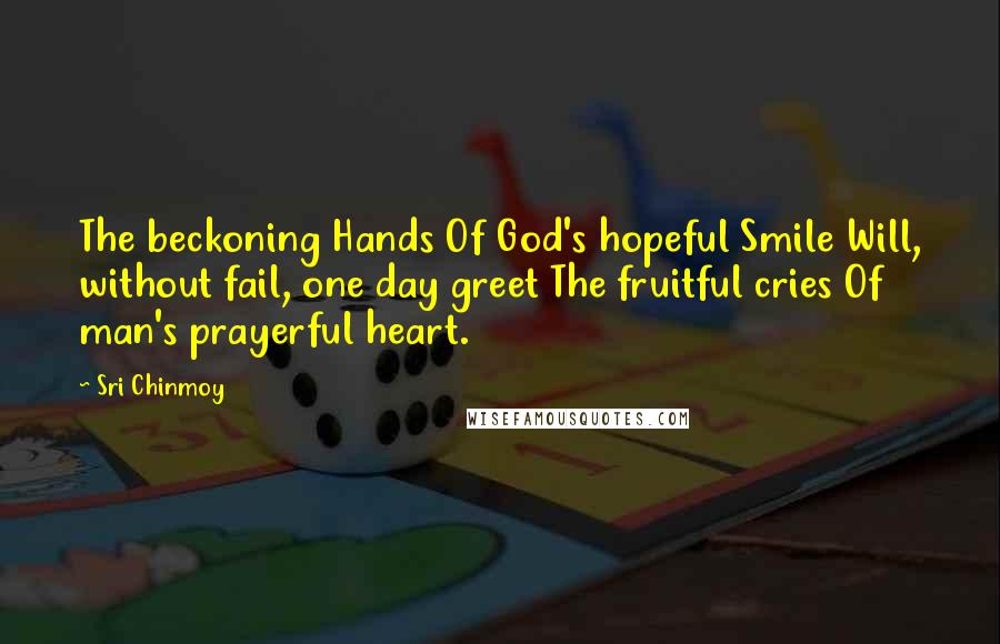 Sri Chinmoy Quotes: The beckoning Hands Of God's hopeful Smile Will, without fail, one day greet The fruitful cries Of man's prayerful heart.