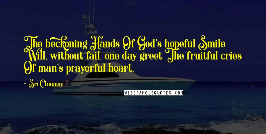 Sri Chinmoy Quotes: The beckoning Hands Of God's hopeful Smile Will, without fail, one day greet The fruitful cries Of man's prayerful heart.