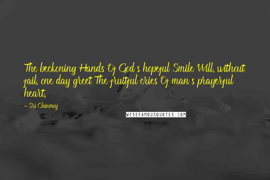 Sri Chinmoy Quotes: The beckoning Hands Of God's hopeful Smile Will, without fail, one day greet The fruitful cries Of man's prayerful heart.