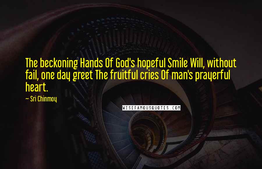 Sri Chinmoy Quotes: The beckoning Hands Of God's hopeful Smile Will, without fail, one day greet The fruitful cries Of man's prayerful heart.