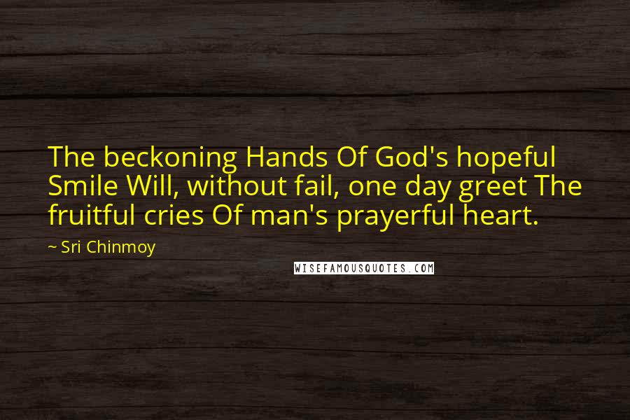 Sri Chinmoy Quotes: The beckoning Hands Of God's hopeful Smile Will, without fail, one day greet The fruitful cries Of man's prayerful heart.