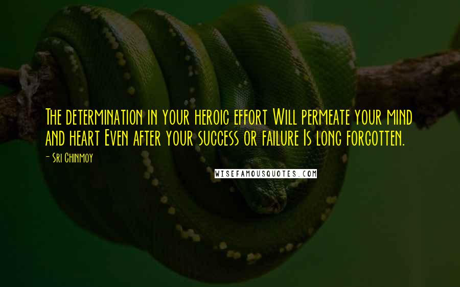 Sri Chinmoy Quotes: The determination in your heroic effort Will permeate your mind and heart Even after your success or failure Is long forgotten.