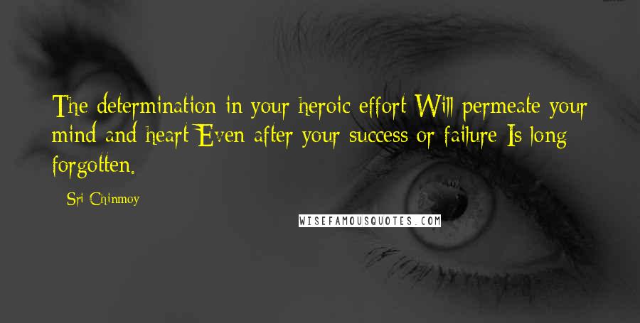 Sri Chinmoy Quotes: The determination in your heroic effort Will permeate your mind and heart Even after your success or failure Is long forgotten.
