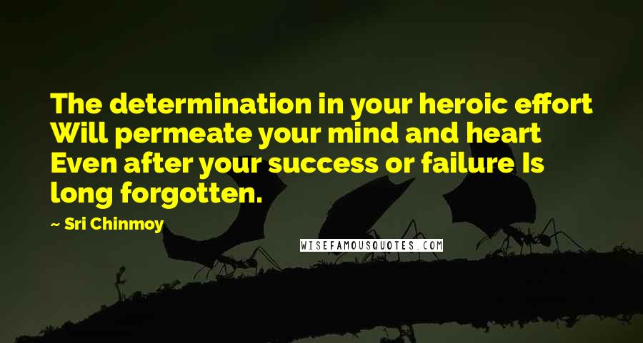 Sri Chinmoy Quotes: The determination in your heroic effort Will permeate your mind and heart Even after your success or failure Is long forgotten.