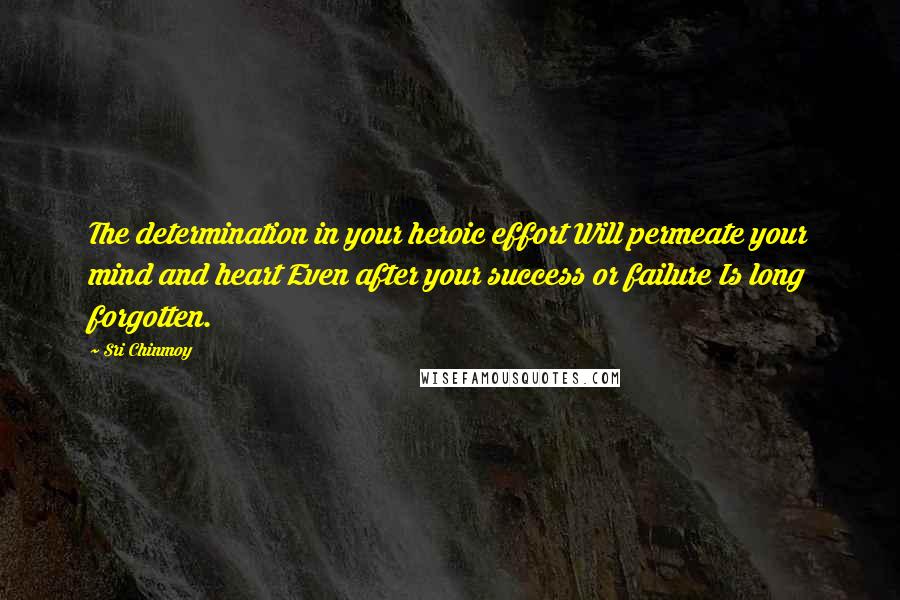 Sri Chinmoy Quotes: The determination in your heroic effort Will permeate your mind and heart Even after your success or failure Is long forgotten.