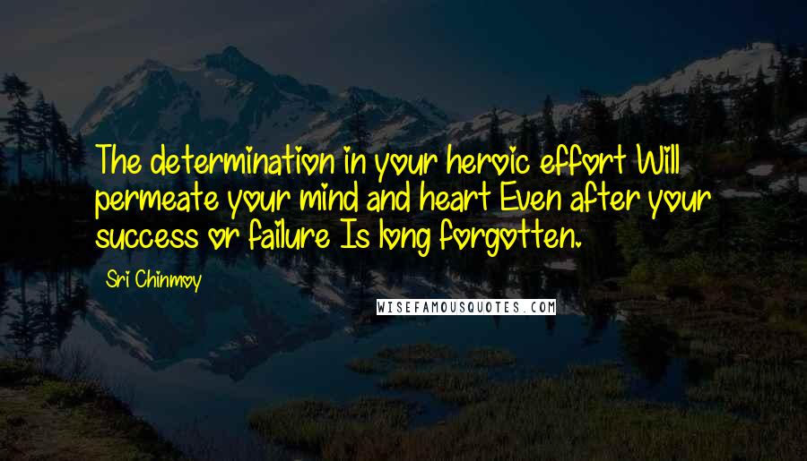 Sri Chinmoy Quotes: The determination in your heroic effort Will permeate your mind and heart Even after your success or failure Is long forgotten.