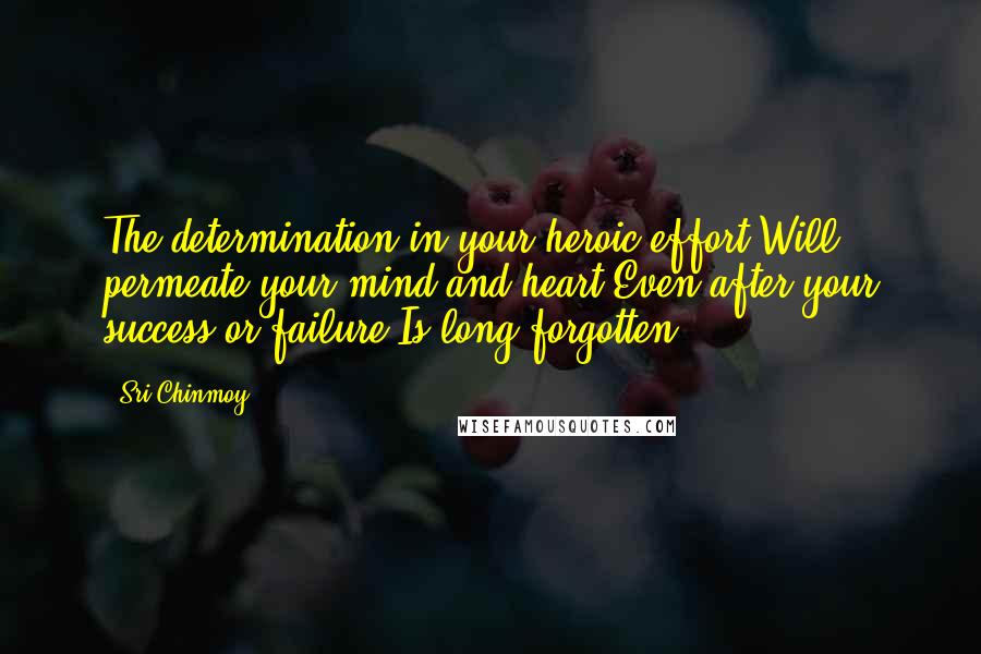 Sri Chinmoy Quotes: The determination in your heroic effort Will permeate your mind and heart Even after your success or failure Is long forgotten.