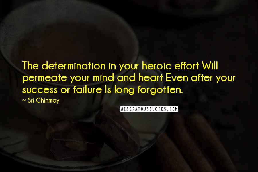 Sri Chinmoy Quotes: The determination in your heroic effort Will permeate your mind and heart Even after your success or failure Is long forgotten.