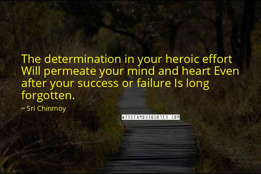 Sri Chinmoy Quotes: The determination in your heroic effort Will permeate your mind and heart Even after your success or failure Is long forgotten.