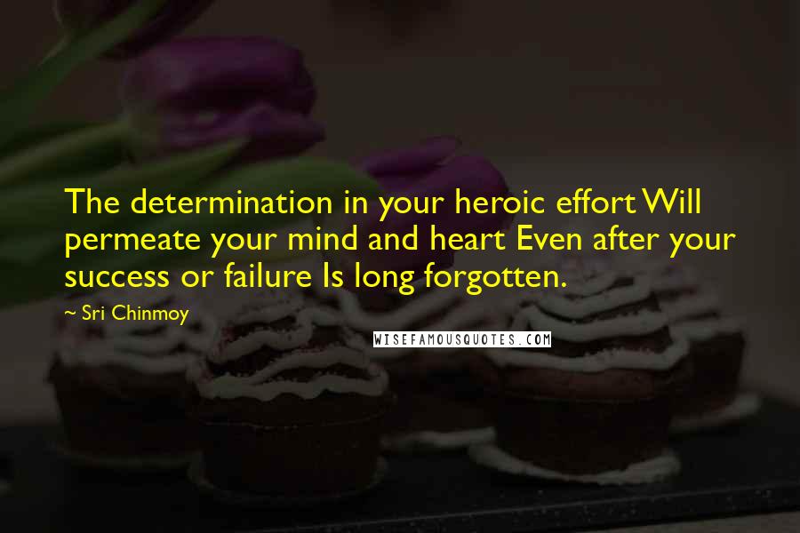 Sri Chinmoy Quotes: The determination in your heroic effort Will permeate your mind and heart Even after your success or failure Is long forgotten.